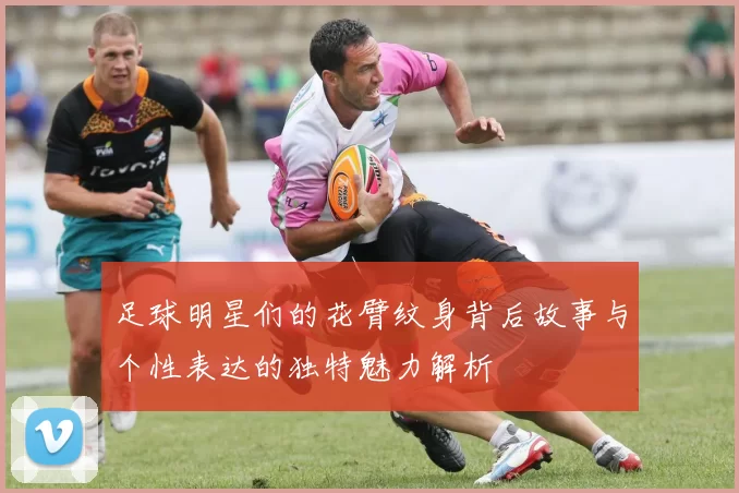 足球明星们的花臂纹身背后故事与个性表达的独特魅力解析