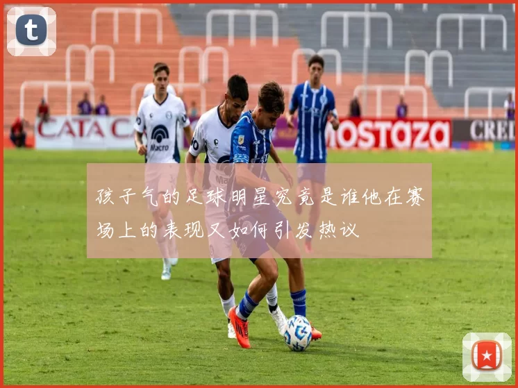 孩子气的足球明星究竟是谁他在赛场上的表现又如何引发热议