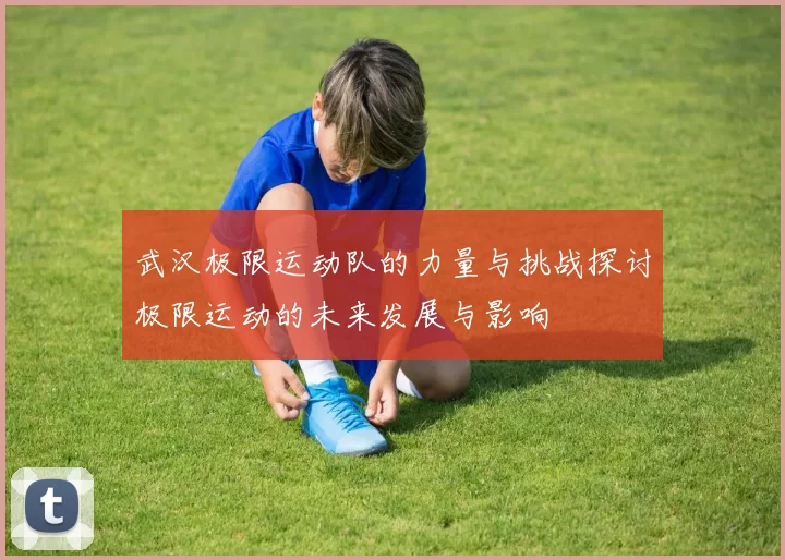 武汉极限运动队的力量与挑战探讨极限运动的未来发展与影响