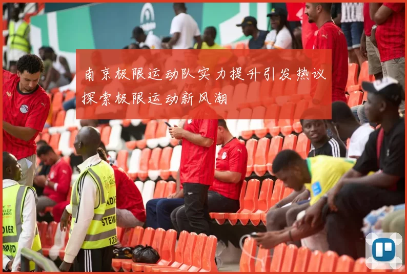 南京极限运动队实力提升引发热议探索极限运动新风潮
