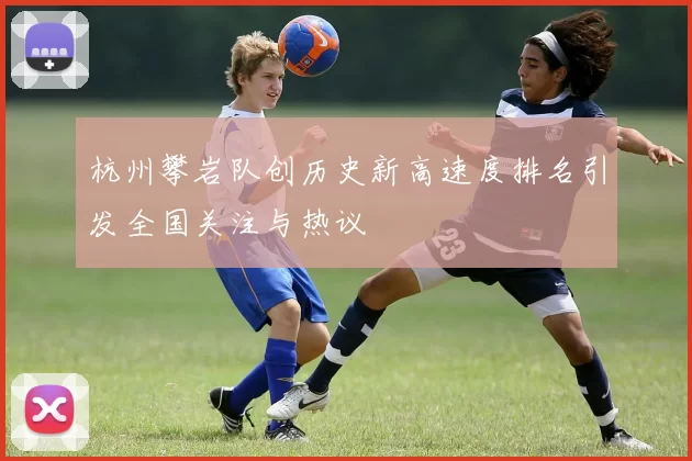 杭州攀岩队创历史新高速度排名引发全国关注与热议