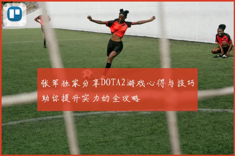 张军独家分享DOTA2游戏心得与技巧助你提升实力的全攻略