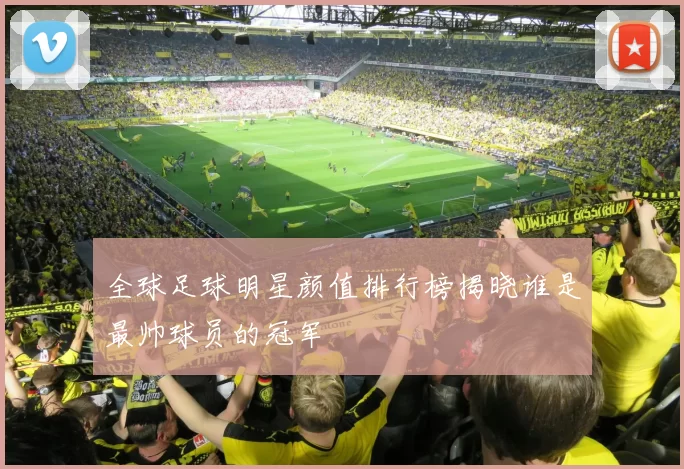 全球足球明星颜值排行榜揭晓谁是最帅球员的冠军