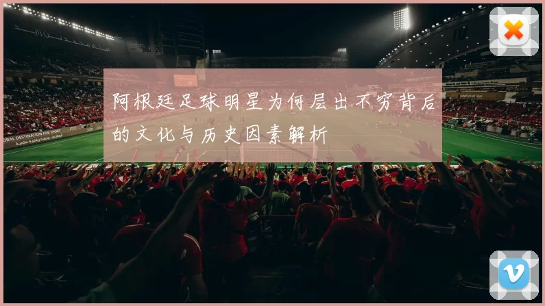 阿根廷足球明星为何层出不穷背后的文化与历史因素解析
