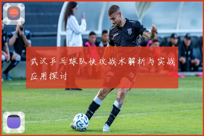武汉乒乓球队快攻战术解析与实战应用探讨