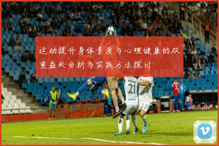 运动提升身体素质与心理健康的双重益处分析与实践方法探讨