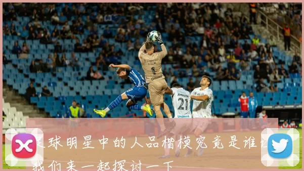 足球明星中的人品楷模究竟是谁让我们来一起探讨一下