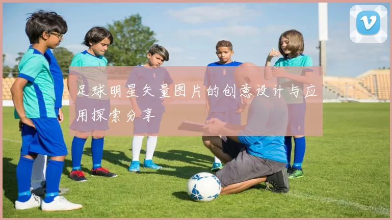 足球明星矢量图片的创意设计与应用探索分享