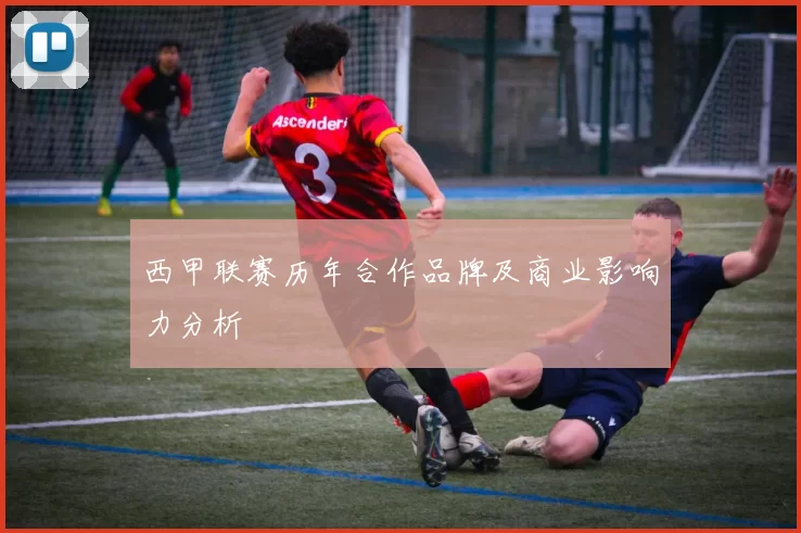 西甲联赛历年合作品牌及商业影响力分析