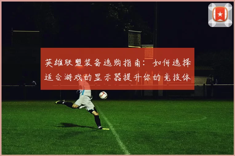 英雄联盟装备选购指南：如何选择适合游戏的显示器提升你的竞技体验