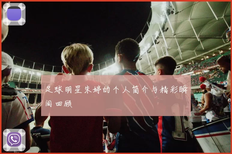 足球明星朱婷的个人简介与精彩瞬间回顾