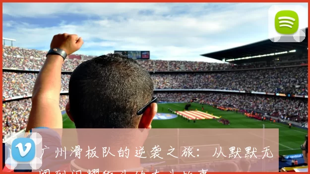 广州滑板队的逆袭之旅：从默默无闻到闪耀街头的奋斗故事