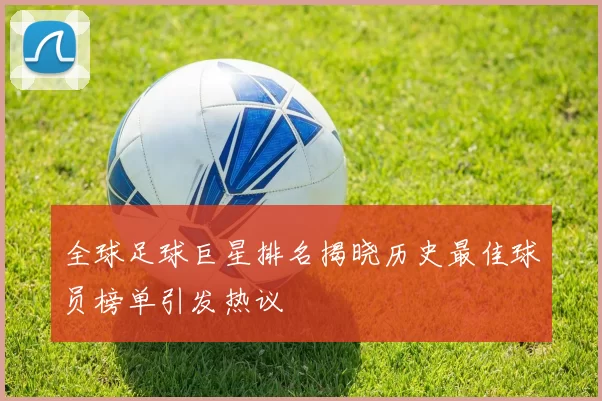 全球足球巨星排名揭晓历史最佳球员榜单引发热议