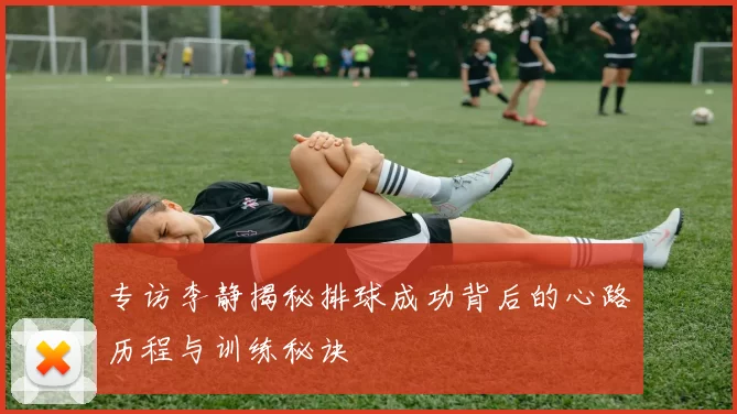 专访李静揭秘排球成功背后的心路历程与训练秘诀