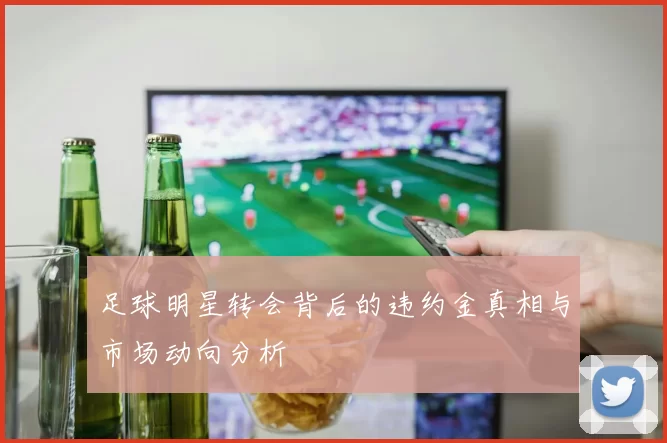 足球明星转会背后的违约金真相与市场动向分析