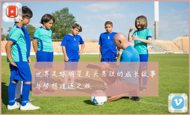 世界足球明星光头男孩的成长故事与梦想追逐之旅
