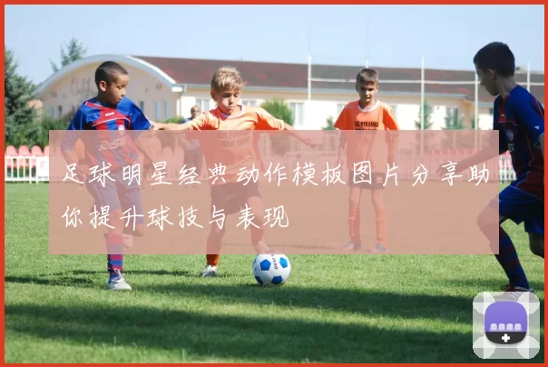 足球明星经典动作模板图片分享助你提升球技与表现