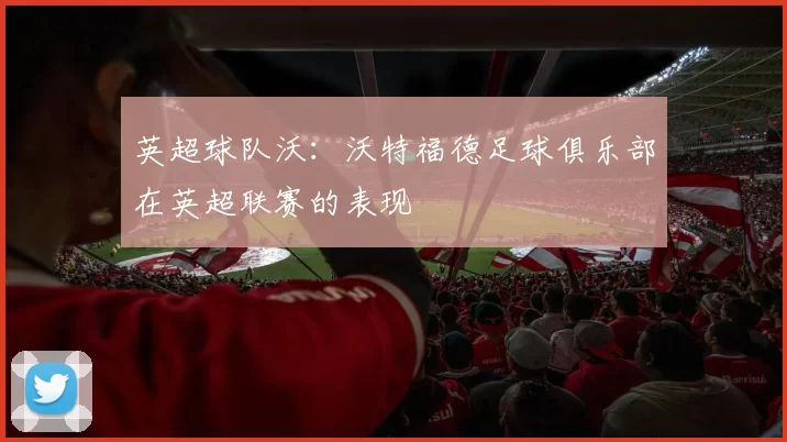 英超球队沃：沃特福德足球俱乐部在英超联赛的表现