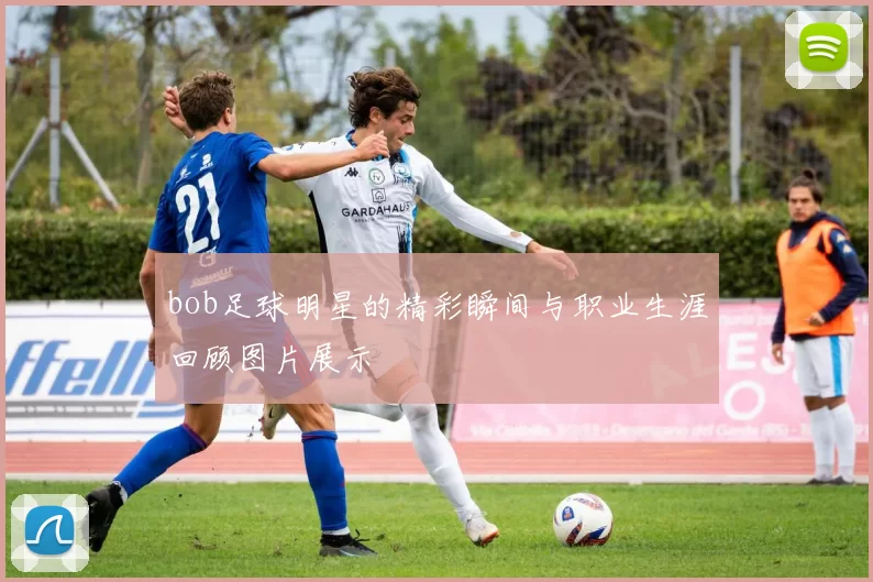 bob足球明星的精彩瞬间与职业生涯回顾图片展示