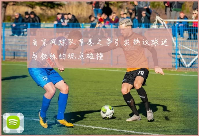 南京网球队节奏之争引发热议球迷与教练的观点碰撞