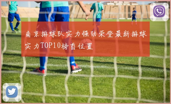 南京排球队实力强劲荣登最新排球实力TOP10榜首位置