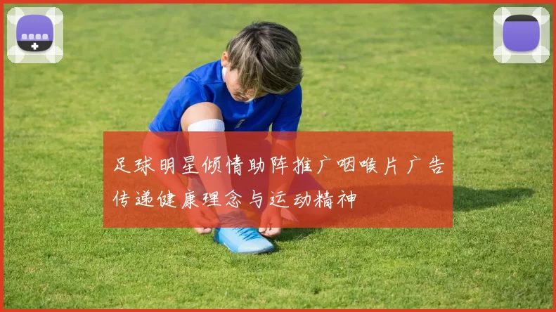 足球明星倾情助阵推广咽喉片广告传递健康理念与运动精神