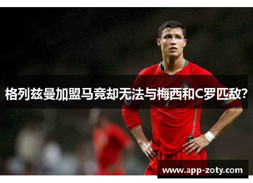 格列兹曼加盟马竞却无法与梅西和C罗匹敌？
