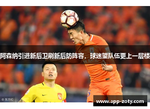 阿森纳引进新后卫刷新后防阵容，球迷望队伍更上一层楼