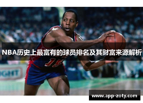 NBA历史上最富有的球员排名及其财富来源解析