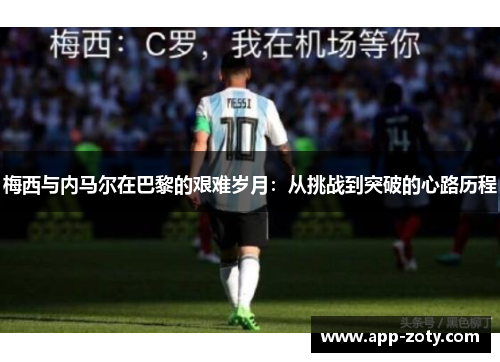 梅西与内马尔在巴黎的艰难岁月：从挑战到突破的心路历程