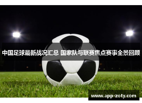 中国足球最新战况汇总 国家队与联赛焦点赛事全景回顾