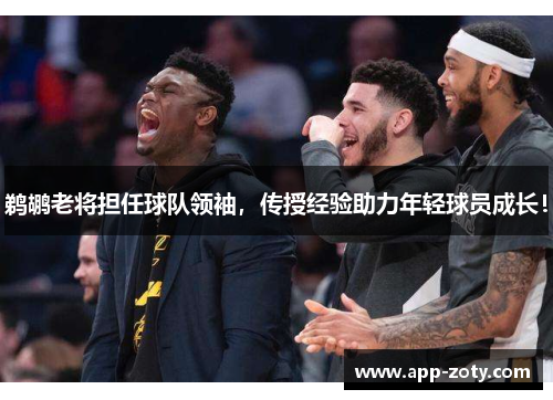 鹈鹕老将担任球队领袖，传授经验助力年轻球员成长！