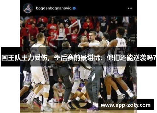 国王队主力受伤，季后赛前景堪忧：他们还能逆袭吗？