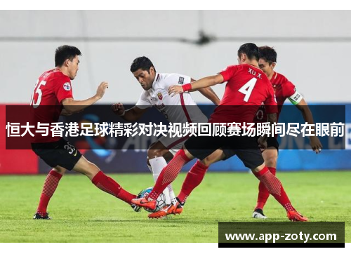 恒大与香港足球精彩对决视频回顾赛场瞬间尽在眼前