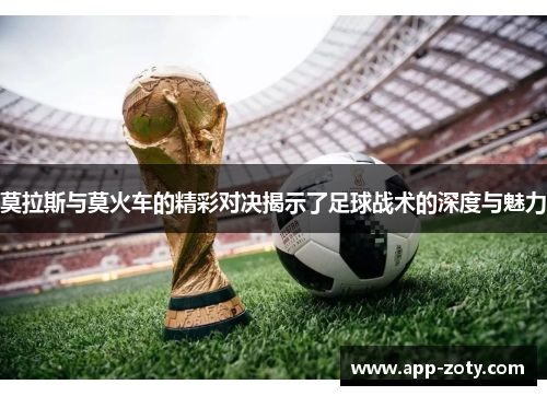 莫拉斯与莫火车的精彩对决揭示了足球战术的深度与魅力