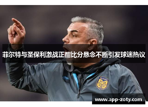 菲尔特与圣保利激战正酣比分悬念不断引发球迷热议